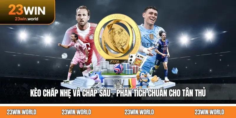 Kèo Chấp Nhẹ Và Chấp Sâu - Phân Tích Chuẩn Cho Tân Thủ