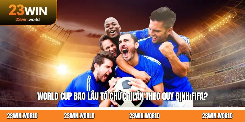 World Cup Bao Lâu Tổ Chức 1 Lần Theo Quy Định FIFA?